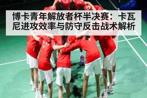 博卡青年解放者杯半决赛：卡瓦尼进攻效率与防守反击战术解析