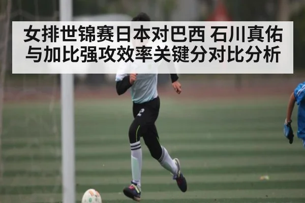 女排世锦赛日本对巴西 石川真佑与加比强攻效率关键分对比分析