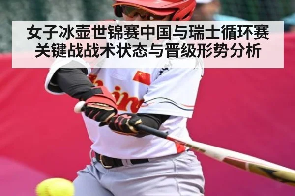 女子冰壶世锦赛中国与瑞士循环赛关键战战术状态与晋级形势分析