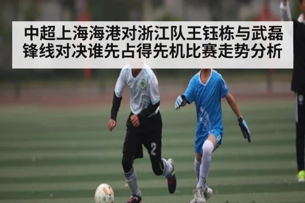 中超上海海港对浙江队王钰栋与武磊锋线对决谁先占得先机比赛走势分析