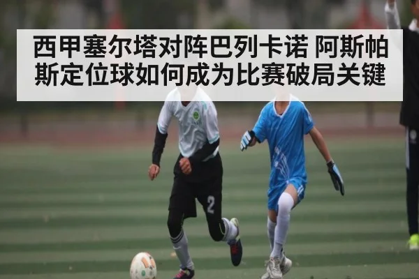 西甲塞尔塔对阵巴列卡诺 阿斯帕斯定位球如何成为比赛破局关键
